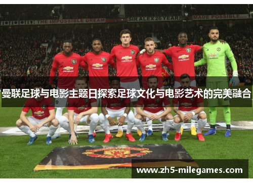 曼联足球与电影主题日探索足球文化与电影艺术的完美融合