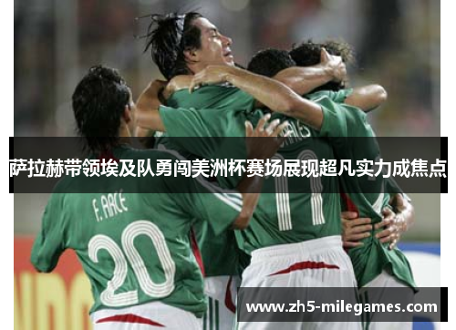 萨拉赫带领埃及队勇闯美洲杯赛场展现超凡实力成焦点