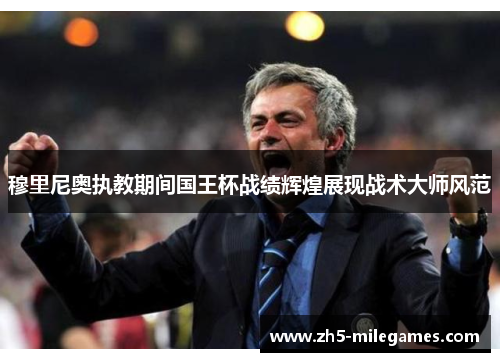 穆里尼奥执教期间国王杯战绩辉煌展现战术大师风范