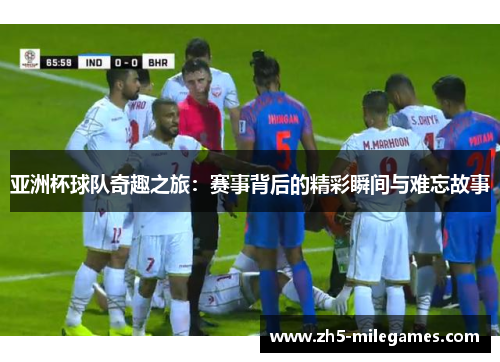 亚洲杯球队奇趣之旅：赛事背后的精彩瞬间与难忘故事