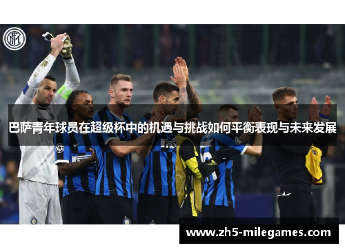 巴萨青年球员在超级杯中的机遇与挑战如何平衡表现与未来发展