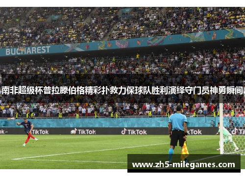 南非超级杯普拉滕伯格精彩扑救力保球队胜利演绎守门员神勇瞬间