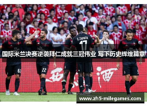 国际米兰决赛逆袭拜仁成就三冠伟业 写下历史辉煌篇章