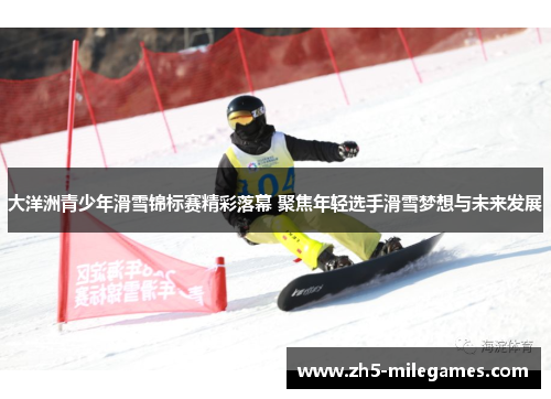 大洋洲青少年滑雪锦标赛精彩落幕 聚焦年轻选手滑雪梦想与未来发展