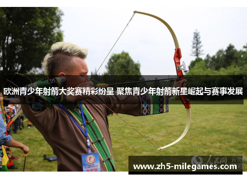 欧洲青少年射箭大奖赛精彩纷呈 聚焦青少年射箭新星崛起与赛事发展