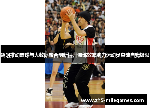 姚明推动篮球与大数据融合创新提升训练效率助力运动员突破自我极限