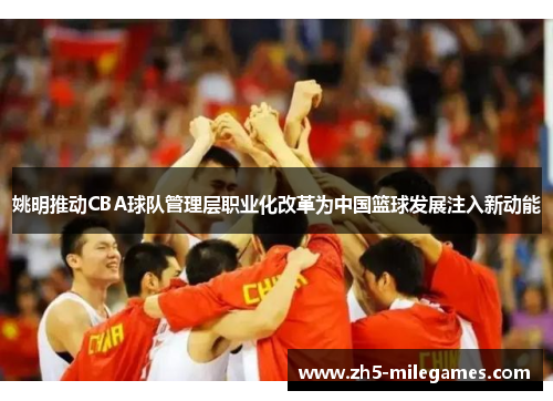 姚明推动CBA球队管理层职业化改革为中国篮球发展注入新动能
