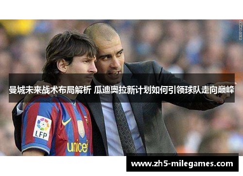 曼城未来战术布局解析 瓜迪奥拉新计划如何引领球队走向巅峰