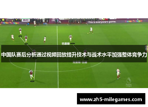 中国队赛后分析通过视频回放提升技术与战术水平加强整体竞争力