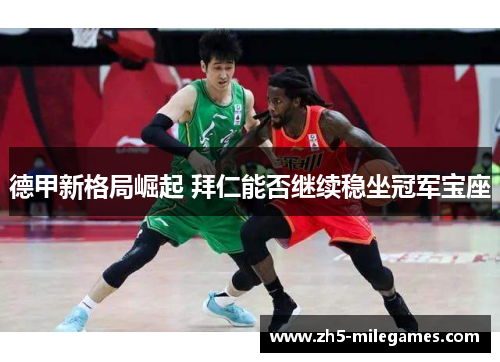 德甲新格局崛起 拜仁能否继续稳坐冠军宝座