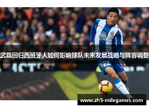 武磊回归西班牙人如何影响球队未来发展战略与阵容调整