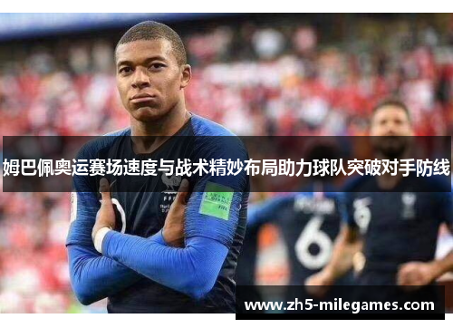 姆巴佩奥运赛场速度与战术精妙布局助力球队突破对手防线