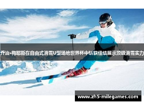 乔治·梅耶斯在自由式滑雪U型场地世界杯中斩获佳绩展示顶级滑雪实力