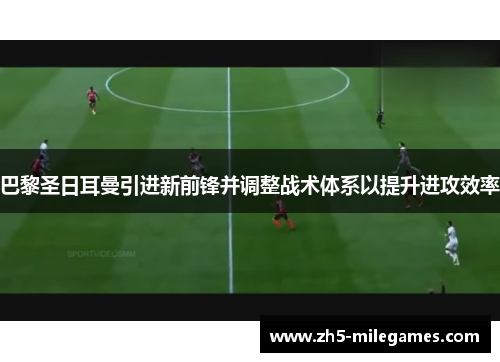 巴黎圣日耳曼引进新前锋并调整战术体系以提升进攻效率