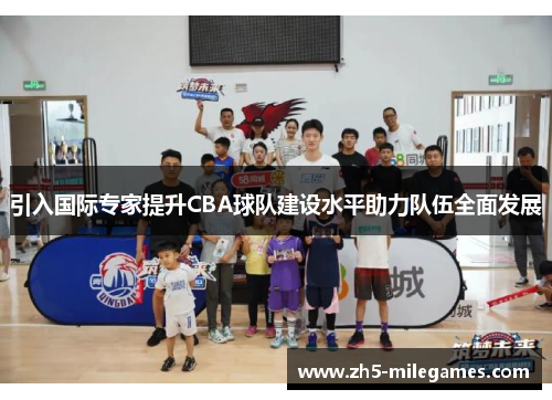 引入国际专家提升CBA球队建设水平助力队伍全面发展