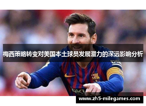 梅西策略转变对美国本土球员发展潜力的深远影响分析