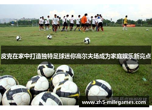 皮克在家中打造独特足球迷你高尔夫场成为家庭娱乐新亮点