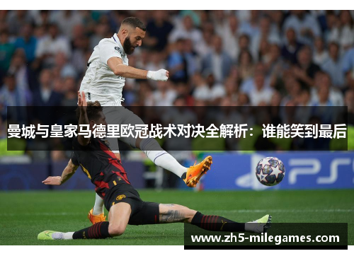 曼城与皇家马德里欧冠战术对决全解析：谁能笑到最后