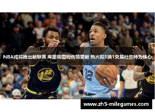 NBA或将推出新联赛 库里塔图姆伤情更新 热火拟5换1交易杜兰特为核心