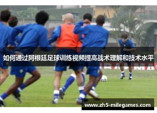 如何通过阿根廷足球训练视频提高战术理解和技术水平
