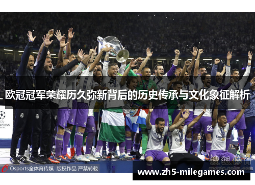 欧冠冠军荣耀历久弥新背后的历史传承与文化象征解析