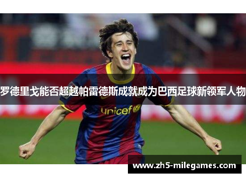 罗德里戈能否超越帕雷德斯成就成为巴西足球新领军人物