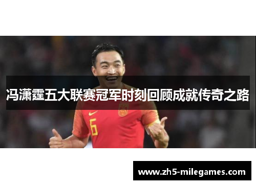 冯潇霆五大联赛冠军时刻回顾成就传奇之路