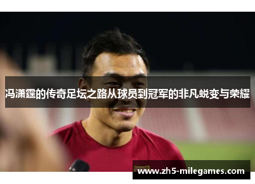 冯潇霆的传奇足坛之路从球员到冠军的非凡蜕变与荣耀