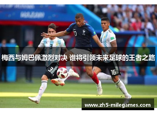 梅西与姆巴佩激烈对决 谁将引领未来足球的王者之路