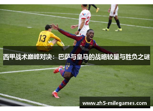 西甲战术巅峰对决：巴萨与皇马的战略较量与胜负之谜