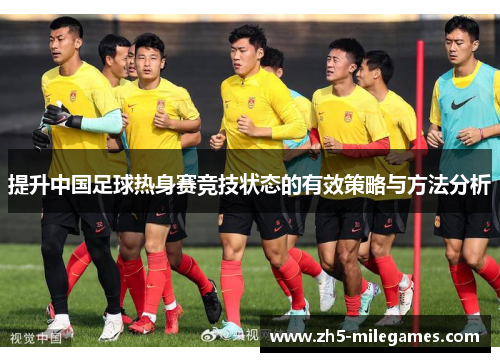 提升中国足球热身赛竞技状态的有效策略与方法分析