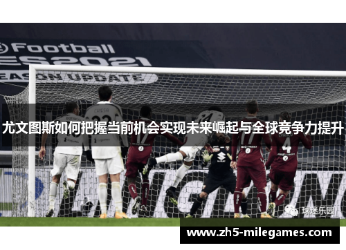 尤文图斯如何把握当前机会实现未来崛起与全球竞争力提升