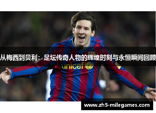 从梅西到贝利：足坛传奇人物的辉煌时刻与永恒瞬间回顾