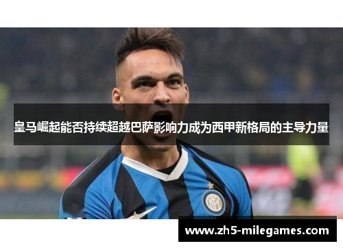 皇马崛起能否持续超越巴萨影响力成为西甲新格局的主导力量