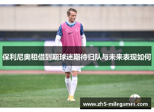 保利尼奥租借到期球迷期待归队与未来表现如何