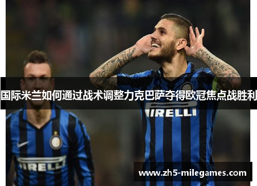 国际米兰如何通过战术调整力克巴萨夺得欧冠焦点战胜利