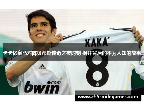 卡卡忆皇马对阵贝蒂斯传奇之夜时刻 揭开背后的不为人知的故事