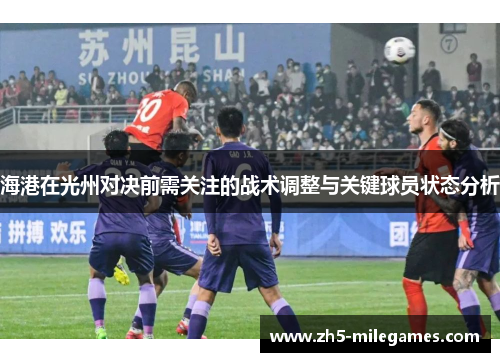 海港在光州对决前需关注的战术调整与关键球员状态分析