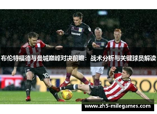布伦特福德与曼城巅峰对决前瞻：战术分析与关键球员解读