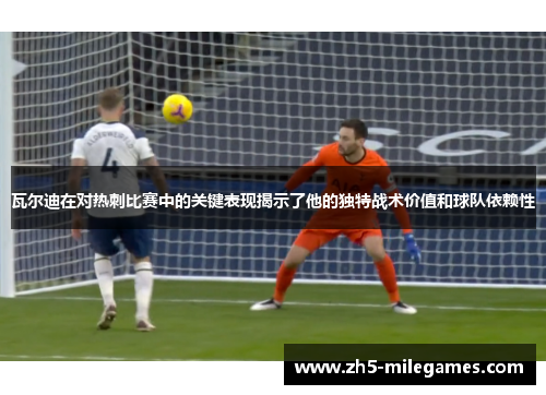 瓦尔迪在对热刺比赛中的关键表现揭示了他的独特战术价值和球队依赖性