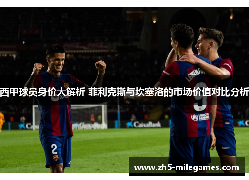西甲球员身价大解析 菲利克斯与坎塞洛的市场价值对比分析