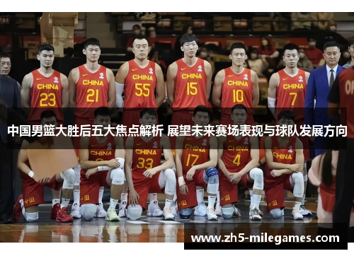中国男篮大胜后五大焦点解析 展望未来赛场表现与球队发展方向