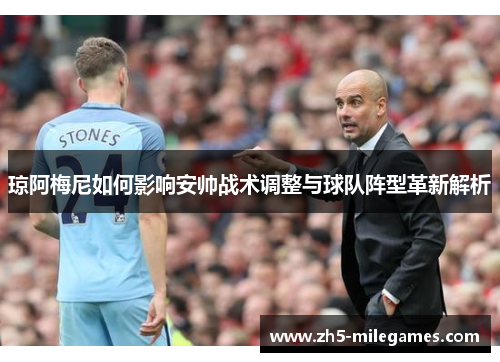 琼阿梅尼如何影响安帅战术调整与球队阵型革新解析