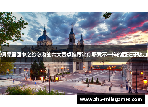 佩德里回家之旅必游的六大景点推荐让你感受不一样的西班牙魅力