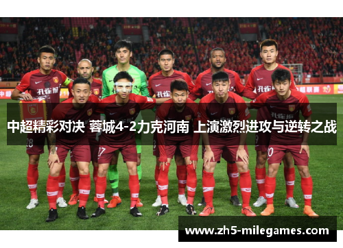中超精彩对决 蓉城4-2力克河南 上演激烈进攻与逆转之战