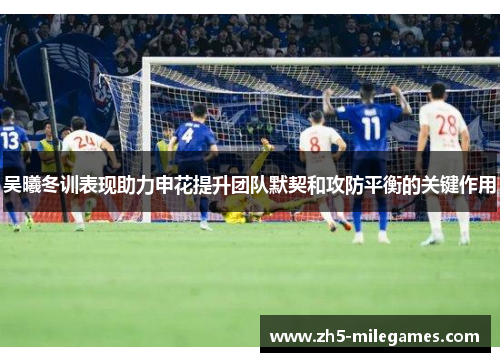 吴曦冬训表现助力申花提升团队默契和攻防平衡的关键作用