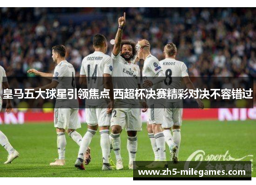 皇马五大球星引领焦点 西超杯决赛精彩对决不容错过
