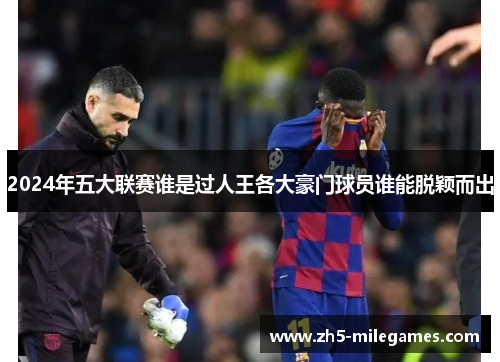 2024年五大联赛谁是过人王各大豪门球员谁能脱颖而出