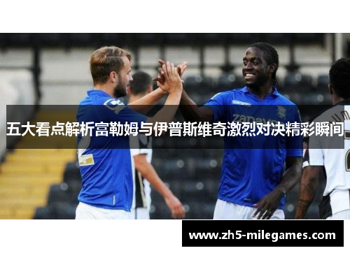 五大看点解析富勒姆与伊普斯维奇激烈对决精彩瞬间