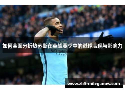 如何全面分析热苏斯在英超赛季中的进球表现与影响力